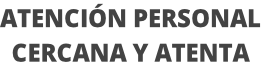 ATENCIÓN PERSONAL CERCANA Y ATENTA